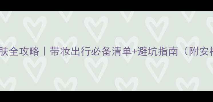 火车护肤全攻略带妆出行必备清单避坑指南附安检攻略